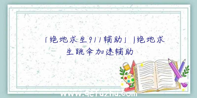 「绝地求生911辅助」|绝地求生跳伞加速辅助